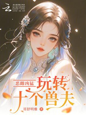 恶雌凶猛,玩转十个兽夫