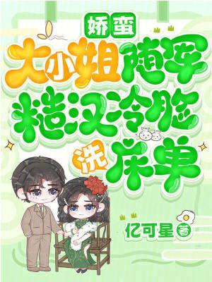 娇蛮大小姐随军,糙汉冷脸洗床单