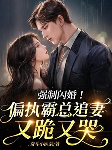 强制闪婚!偏执霸总追妻又跪又哭